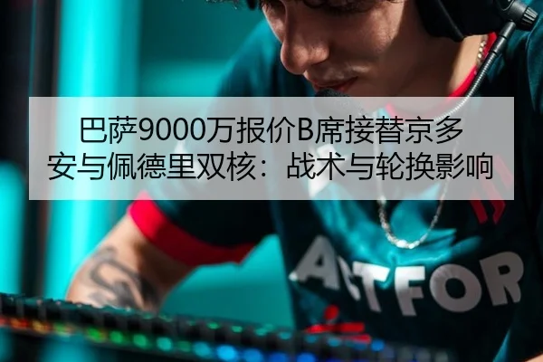 巴萨9000万报价B席接替京多安与佩德里双核：战术与轮换影响