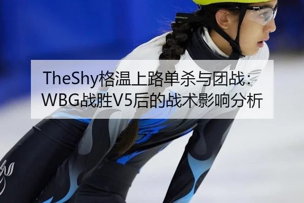 TheShy格温上路单杀与团战：WBG战胜V5后的战术影响分析