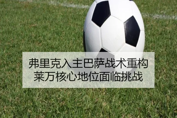 弗里克入主巴萨战术重构 莱万核心地位面临挑战