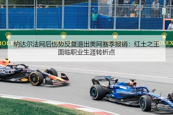纳达尔法网后伤势反复退出美网赛季报销：红土之王面临职业生涯转折点