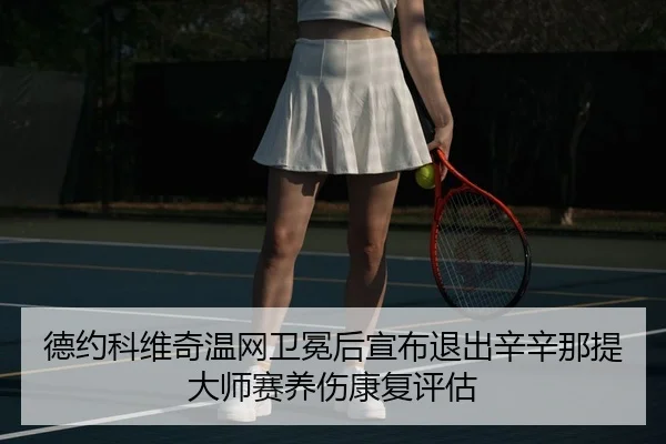 德约科维奇温网卫冕后宣布退出辛辛那提大师赛养伤康复评估