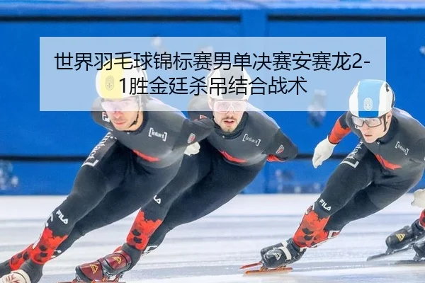 世界羽毛球锦标赛男单决赛安赛龙2-1胜金廷杀吊结合战术