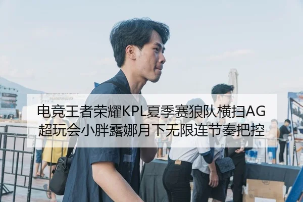电竞王者荣耀KPL夏季赛狼队横扫AG超玩会小胖露娜月下无限连节奏把控