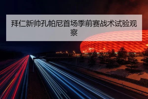 拜仁新帅孔帕尼首场季前赛战术试验观察