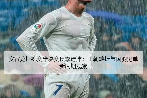 安赛龙世锦赛半决赛负李诗沣：王朝转折与国羽男单新周期观察