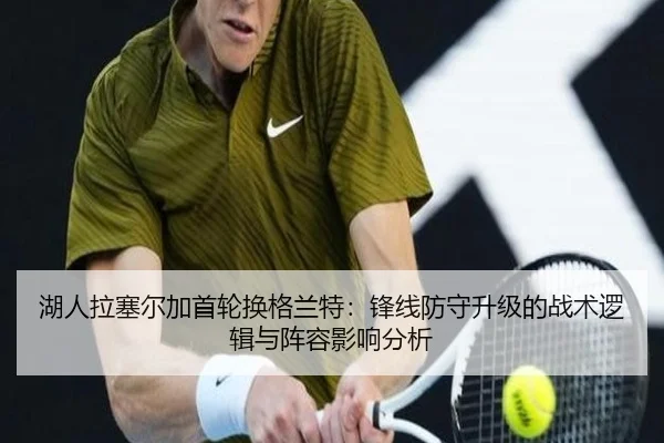 湖人拉塞尔加首轮换格兰特：锋线防守升级的战术逻辑与阵容影响分析